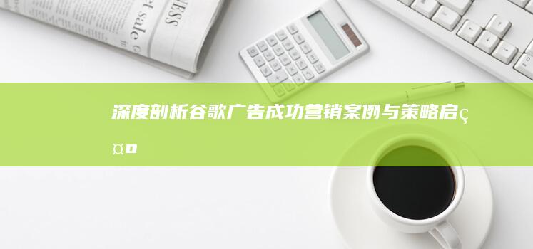 深度剖析：谷歌广告成功营销案例与策略启示