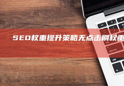 SEO权重提升策略：无点击刷权重技巧揭秘