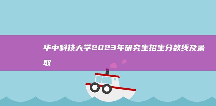 华中科技大学2023年研究生招生分数线及录取标准详解